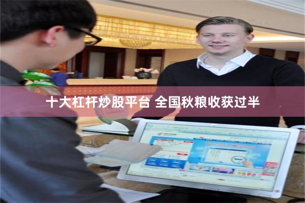 十大杠杆炒股平台 全国秋粮收获过半