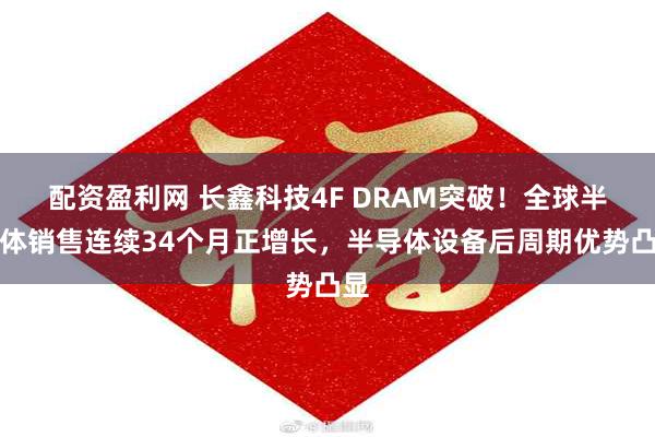 配资盈利网 长鑫科技4F DRAM突破！全球半导体销售连续34个月正增长，半导体设备后周期优势凸显