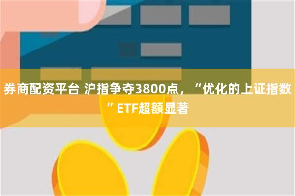 券商配资平台 沪指争夺3800点，“优化的上证指数”ETF超额显著