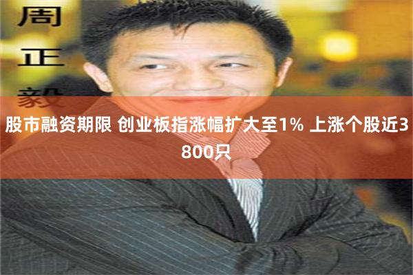 股市融资期限 创业板指涨幅扩大至1% 上涨个股近3800只