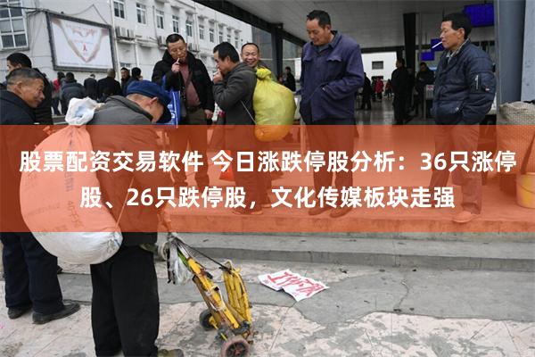 股票配资交易软件 今日涨跌停股分析：36只涨停股、26只跌停股，文化传媒板块走强