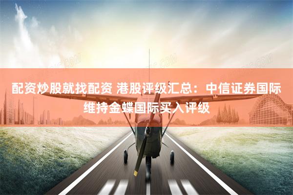 配资炒股就找配资 港股评级汇总：中信证券国际维持金蝶国际买入评级