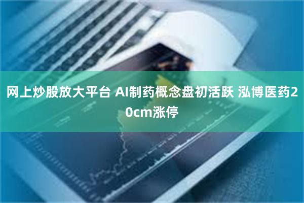 网上炒股放大平台 AI制药概念盘初活跃 泓博医药20cm涨停