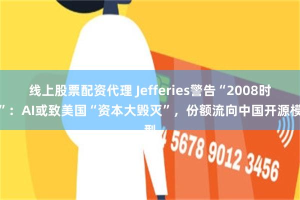 线上股票配资代理 Jefferies警告“2008时刻”：AI或致美国“资本大毁灭”，份额流向中国开源模型