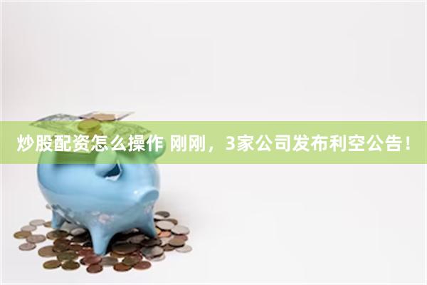 炒股配资怎么操作 刚刚，3家公司发布利空公告！