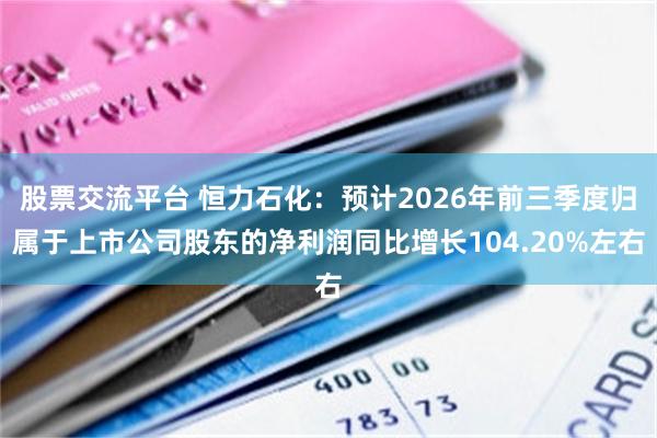 股票交流平台 恒力石化：预计2026年前三季度归属于上市公司股东的净利润同比增长104.20%左右