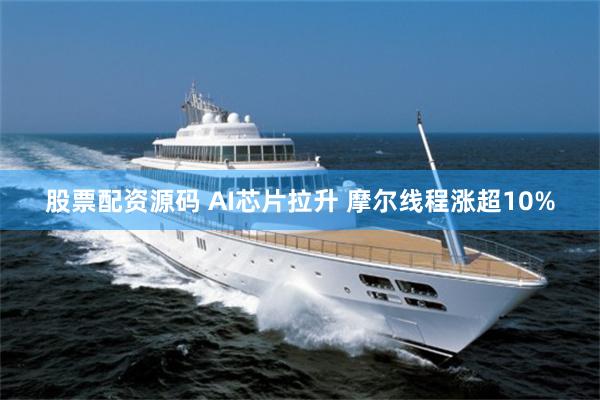 股票配资源码 AI芯片拉升 摩尔线程涨超10%