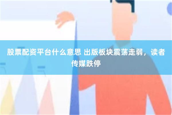 股票配资平台什么意思 出版板块震荡走弱，读者传媒跌停