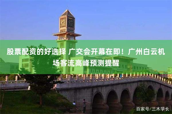 股票配资的好选择 广交会开幕在即！广州白云机场客流高峰预测提醒