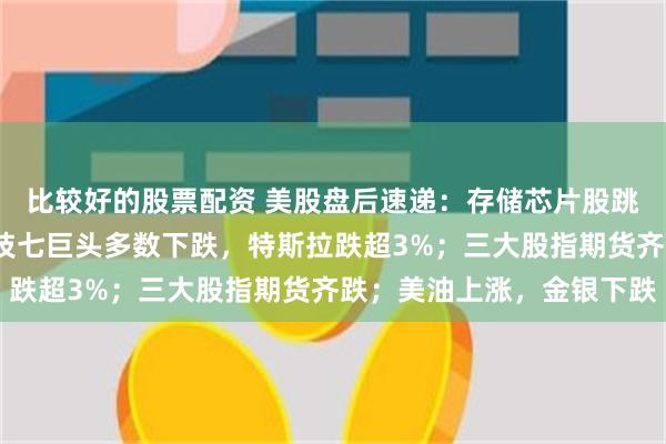 比较好的股票配资 美股盘后速递:存储芯片股跳水,闪迪跌超2%;科技七巨头多数下跌,特斯拉跌超3%;三大股指期货齐跌;美油上涨,金银下跌