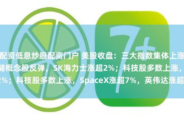 配资低息炒股配资门户 美股收盘:三大指数集体上涨,纳指涨1.05%;存储概念股反弹,SK海力士涨超2%;科技股多数上涨,SpaceX涨超7%,英伟达涨超2%