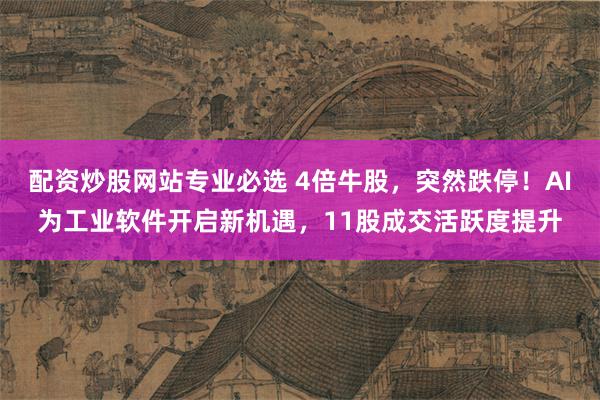 配资炒股网站专业必选 4倍牛股，突然跌停！AI为工业软件开启新机遇，11股成交活跃度提升