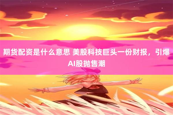 期货配资是什么意思 美股科技巨头一份财报，引爆AI股抛售潮