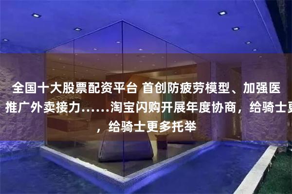 全国十大股票配资平台 首创防疲劳模型、加强医保补贴、推广外卖接力……淘宝闪购开展年度协商，给骑士更多托举