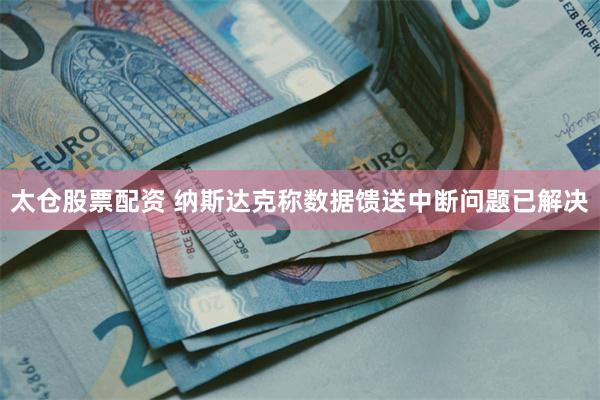 太仓股票配资 纳斯达克称数据馈送中断问题已解决