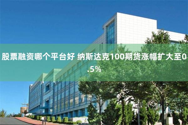股票融资哪个平台好 纳斯达克100期货涨幅扩大至0.5%