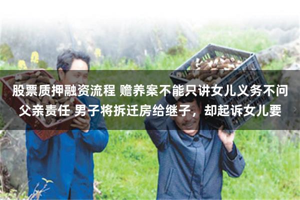 股票质押融资流程 赡养案不能只讲女儿义务不问父亲责任 男子将拆迁房给继子，却起诉女儿要