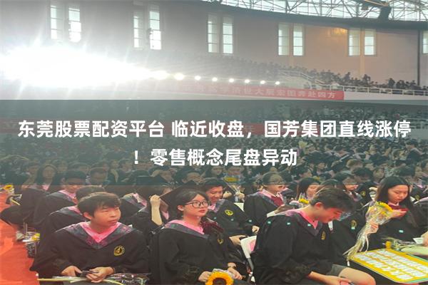 东莞股票配资平台 临近收盘，国芳集团直线涨停！零售概念尾盘异动