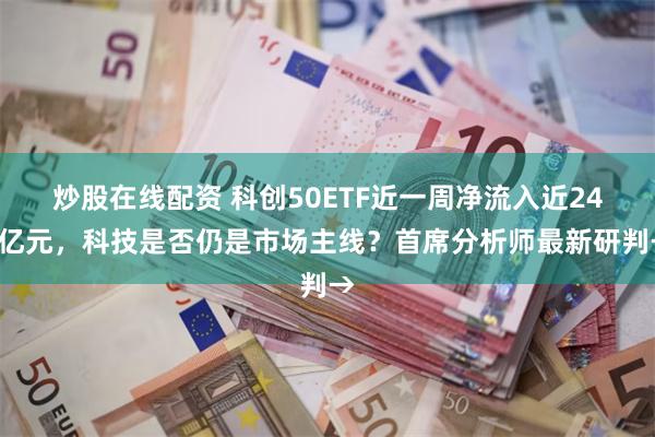 炒股在线配资 科创50ETF近一周净流入近240亿元，科技是否仍是市场主线？首席分析师最新研判→